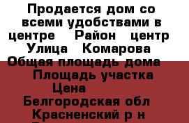 Продается дом со всеми удобствами в центре! › Район ­ центр › Улица ­ Комарова › Общая площадь дома ­ 102 › Площадь участка ­ 18 › Цена ­ 800 000 - Белгородская обл., Красненский р-н, Веретенниково с. Недвижимость » Дома, коттеджи, дачи продажа   . Белгородская обл.